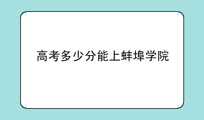 高考多少分能上蚌埠学院