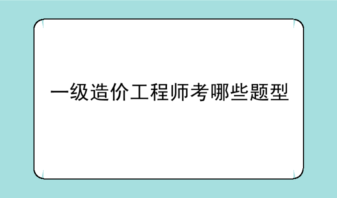 一级造价工程师考哪些题型