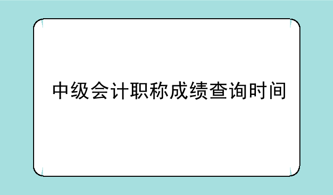 中级会计职称成绩查询时间