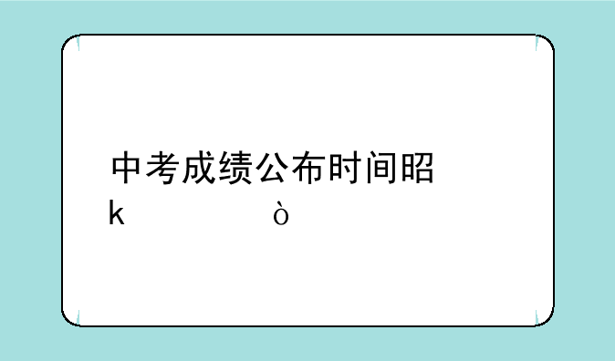 中考成绩公布时间是多久？