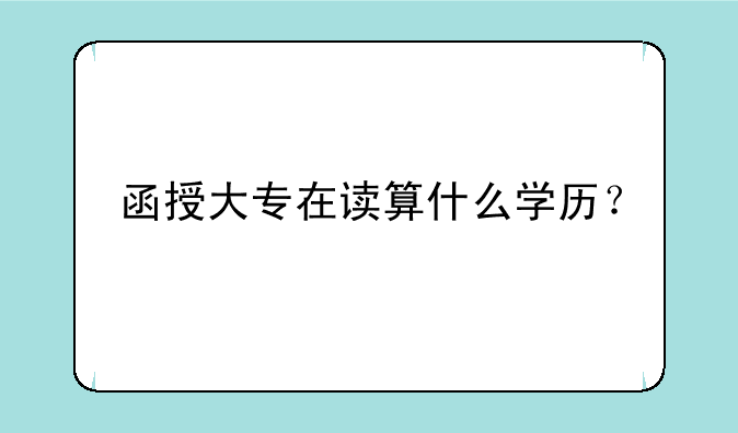 函授大专在读算什么学历？