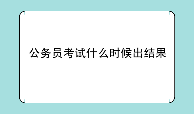 公务员考试什么时候出结果