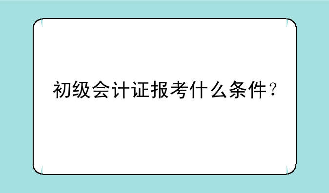 初级会计证报考什么条件？