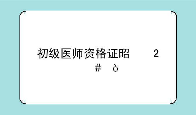 初级医师资格证是指什么？