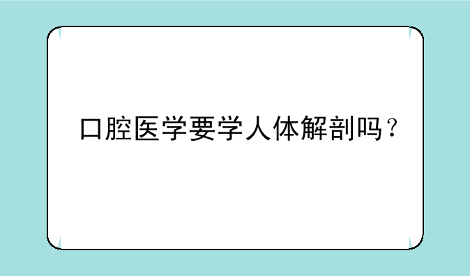 口腔医学要学人体解剖吗？
