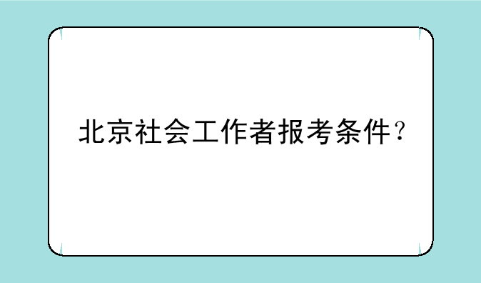 北京社会工作者报考条件？