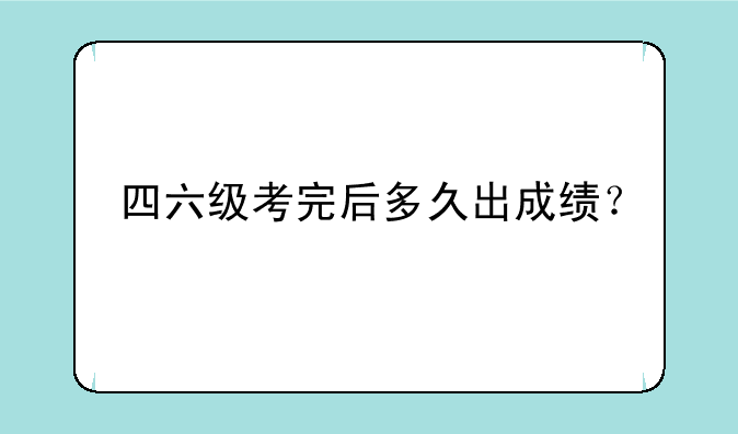 四六级考完后多久出成绩？