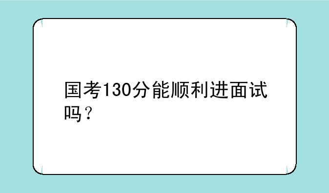国考130分能顺利进面试吗？