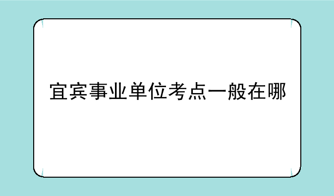 宜宾事业单位考点一般在哪
