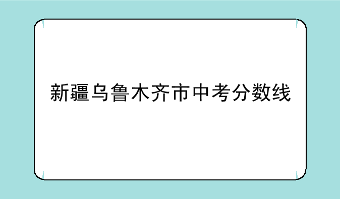 新疆乌鲁木齐市中考分数线