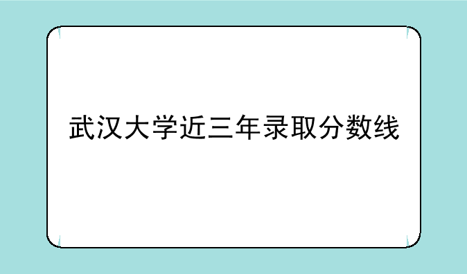 武汉大学近三年录取分数线