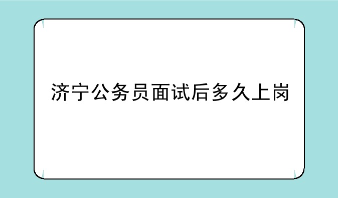 济宁公务员面试后多久上岗