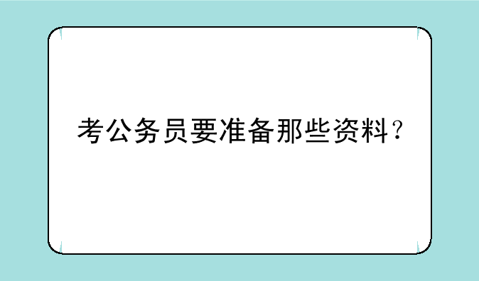 考公务员要准备那些资料？