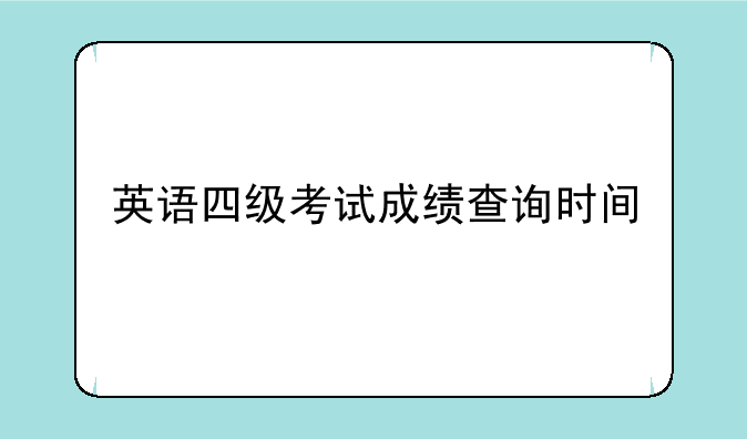 英语四级考试成绩查询时间