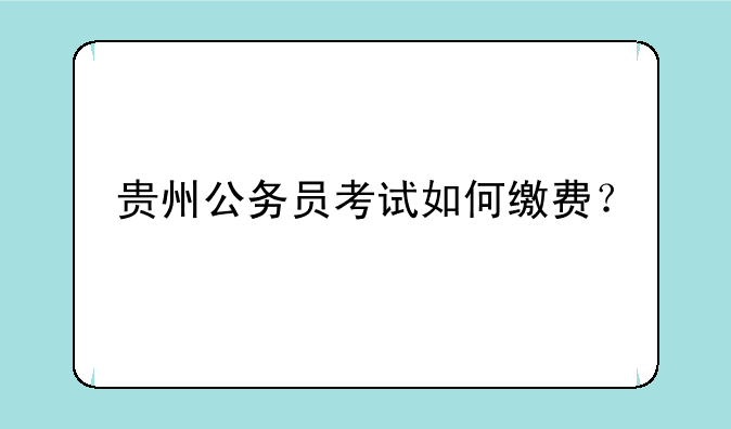 贵州公务员考试如何缴费？