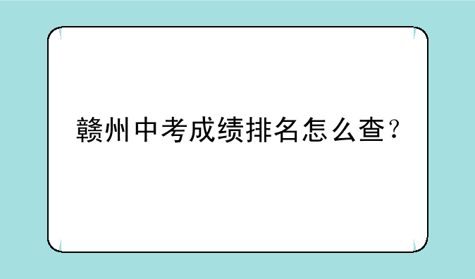赣州中考成绩排名怎么查？