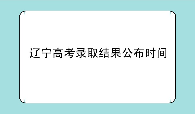 辽宁高考录取结果公布时间