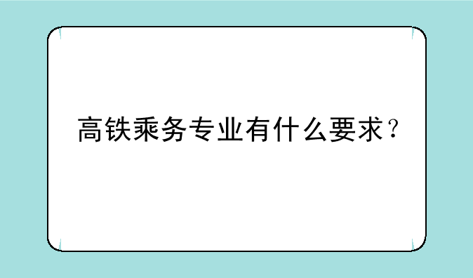 高铁乘务专业有什么要求？