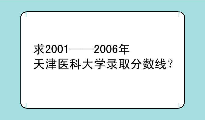 求2001——2006年天津医科大学录取分数线？