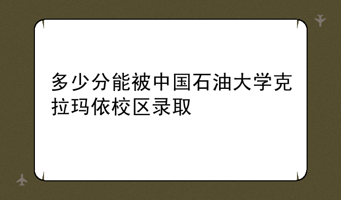 多少分能被中国石油大学克拉玛依校区录取