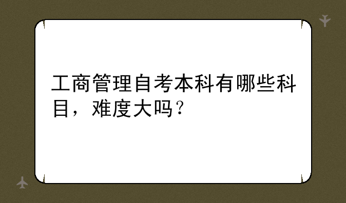 工商管理自考本科有哪些科目，难度大吗？