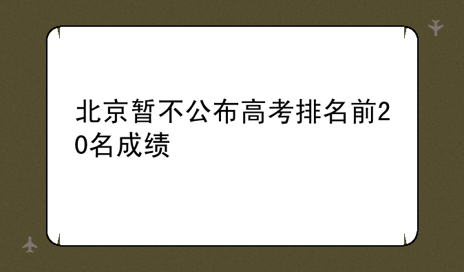 北京暂不公布高考排名前20名成绩