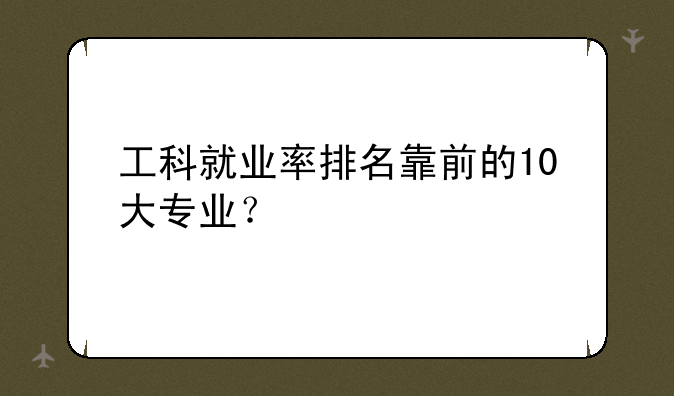 工科就业率排名靠前的10大专业？
