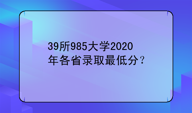 39所985大学2020年各省录取最低分？