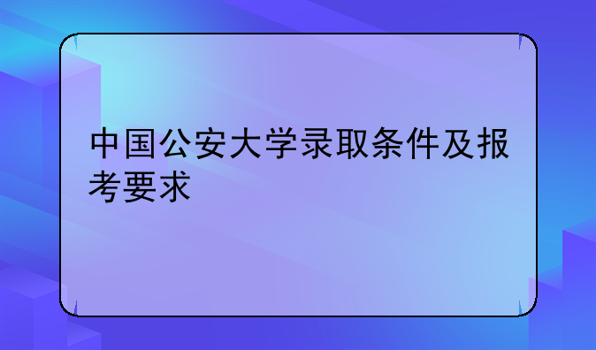 中国公安大学录取条件及报考要求