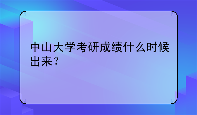 中山大学考研成绩什么时候出来？