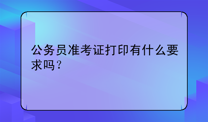公务员准考证打印有什么要求吗？
