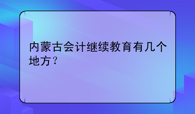 内蒙古会计继续教育有几个地方？