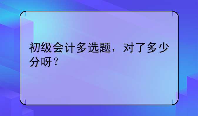 初级会计多选题，对了多少分呀？