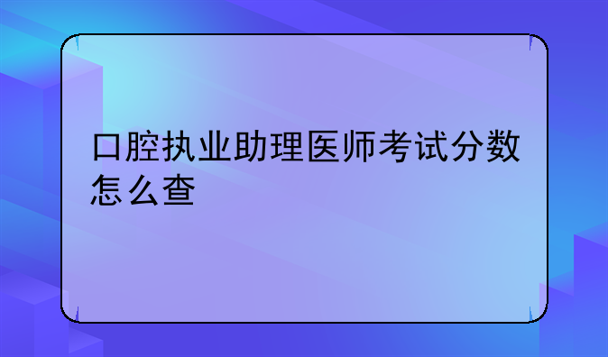 口腔执业助理医师考试分数怎么查
