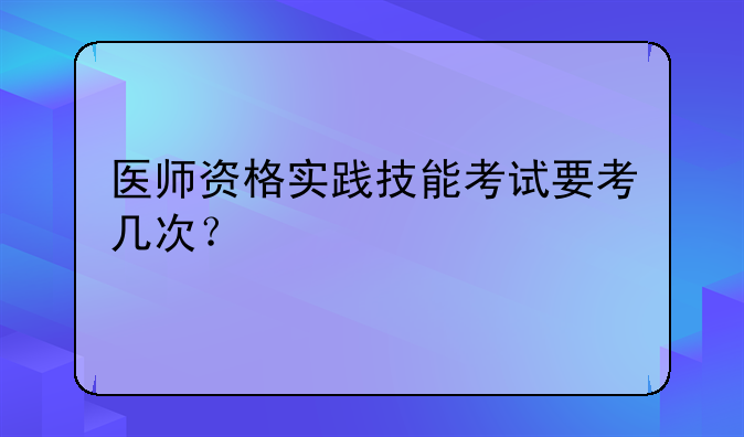 医师资格实践技能考试要考几次？