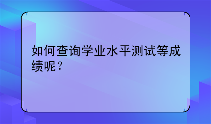 如何查询学业水平测试等成绩呢？