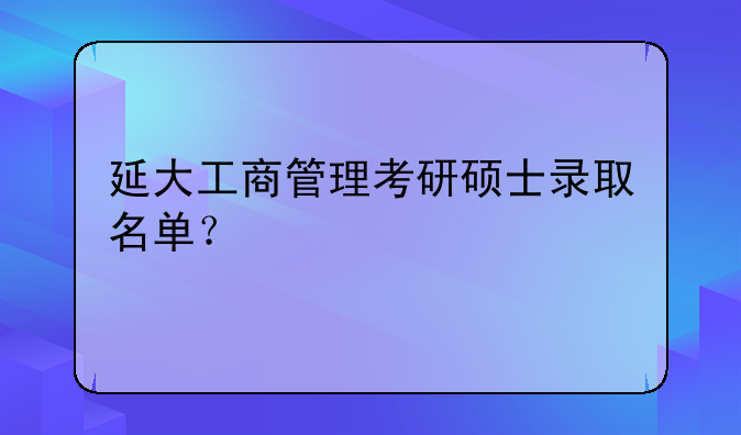 延大工商管理考研硕士录取名单？