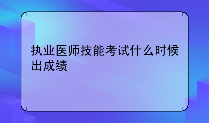 执业医师技能考试什么时候出成绩