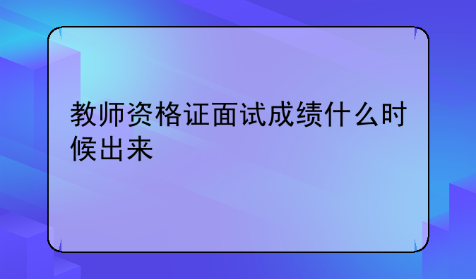 教师资格证面试成绩什么时候出来