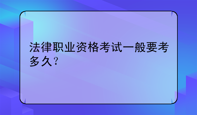 法律职业资格考试一般要考多久？