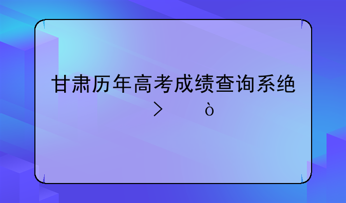 甘肃历年高考成绩查询系统入口？