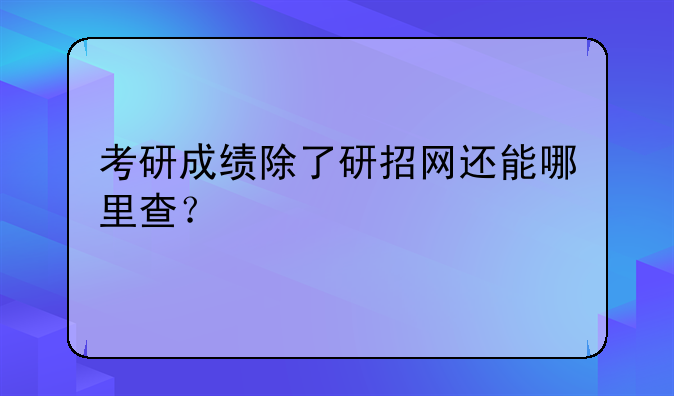 考研成绩除了研招网还能哪里查？