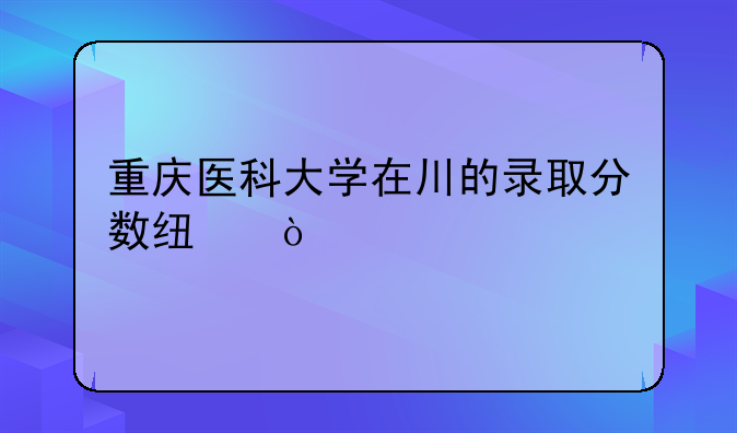 重庆医科大学在川的录取分数线？
