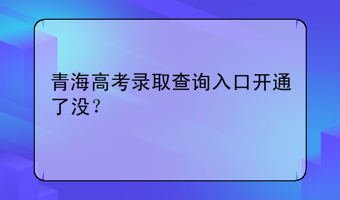 青海高考录取查询入口开通了没？
