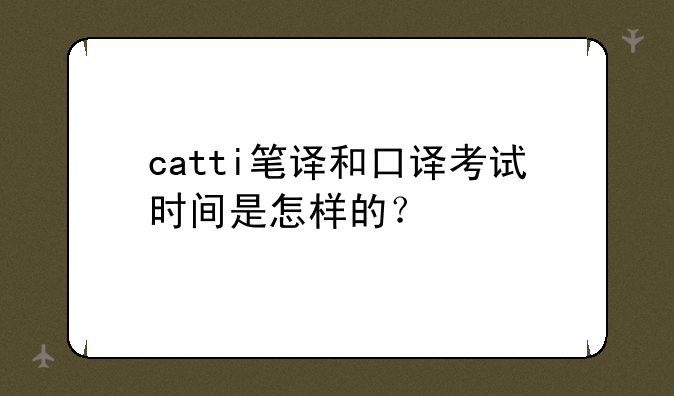 catti笔译和口译考试时间是怎样的？