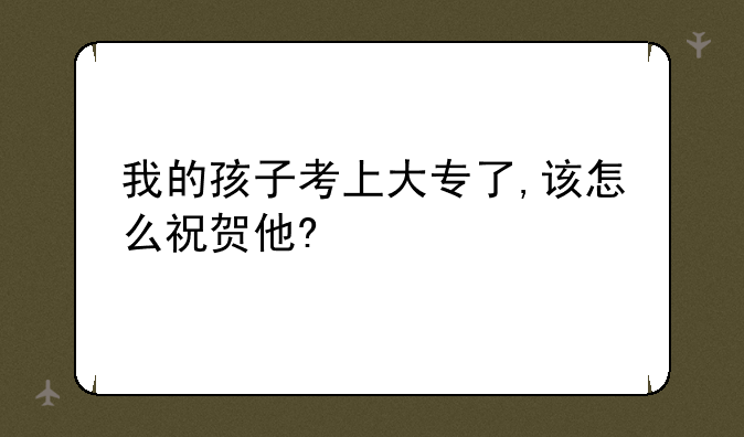 我的孩子考上大专了,该怎么祝贺他?
