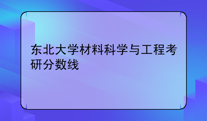东北大学材料科学与工程考研分数线