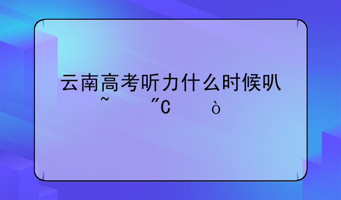 云南高考听力什么时候可以查成绩？