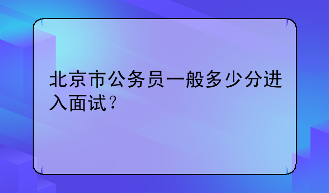 北京市公务员一般多少分进入面试？
