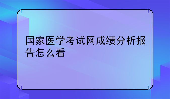 国家医学考试网成绩分析报告怎么看